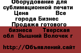 Оборудование для сублимационной печати › Цена ­ 110 000 - Все города Бизнес » Продажа готового бизнеса   . Тверская обл.,Вышний Волочек г.